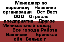 Менеджер по персоналу › Название организации ­ Ост-Вест, ООО › Отрасль предприятия ­ Другое › Минимальный оклад ­ 28 000 - Все города Работа » Вакансии   . Брянская обл.,Сельцо г.